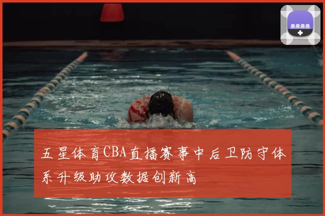 五星体育CBA直播赛事中后卫防守体系升级助攻数据创新高
