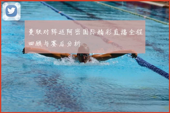 曼联对阵迈阿密国际精彩直播全程回顾与赛后分析