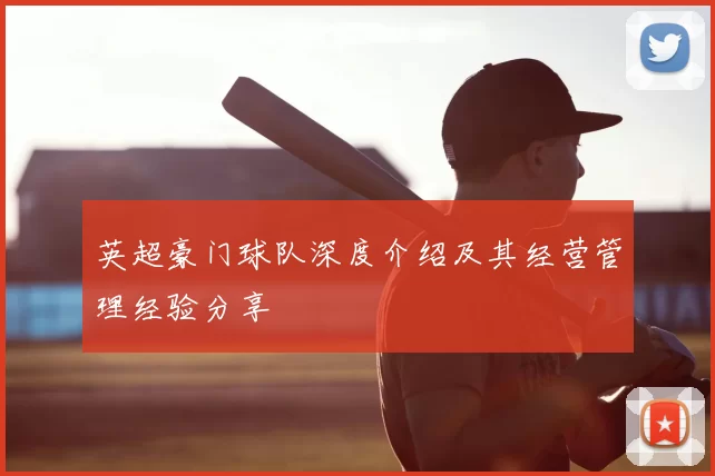 英超豪门球队深度介绍及其经营管理经验分享
