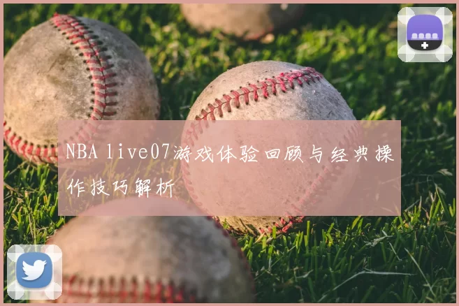 NBA live07游戏体验回顾与经典操作技巧解析