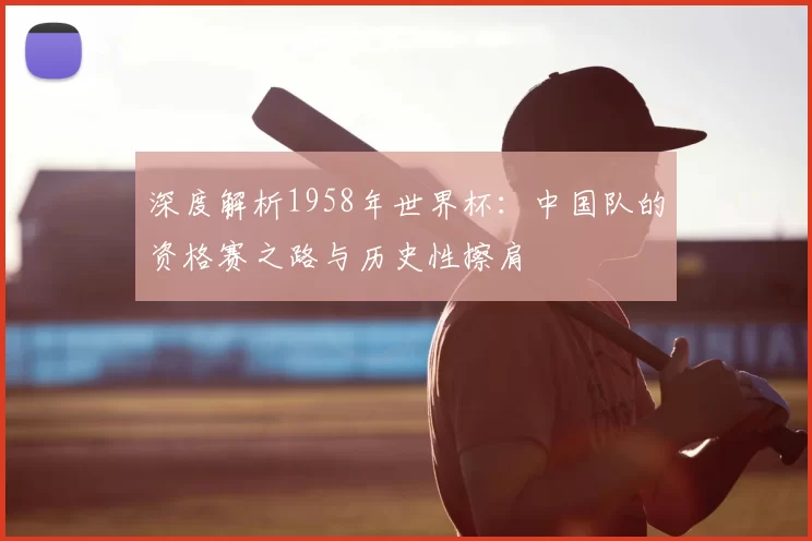深度解析1958年世界杯：中国队的资格赛之路与历史性擦肩