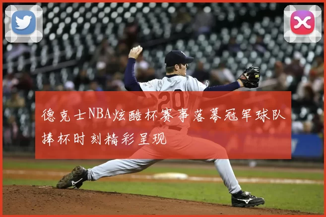 德克士NBA炫酷杯赛事落幕冠军球队捧杯时刻精彩呈现