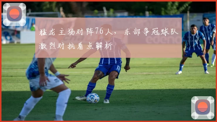 猛龙主场对阵76人，东部争冠球队激烈对抗看点解析