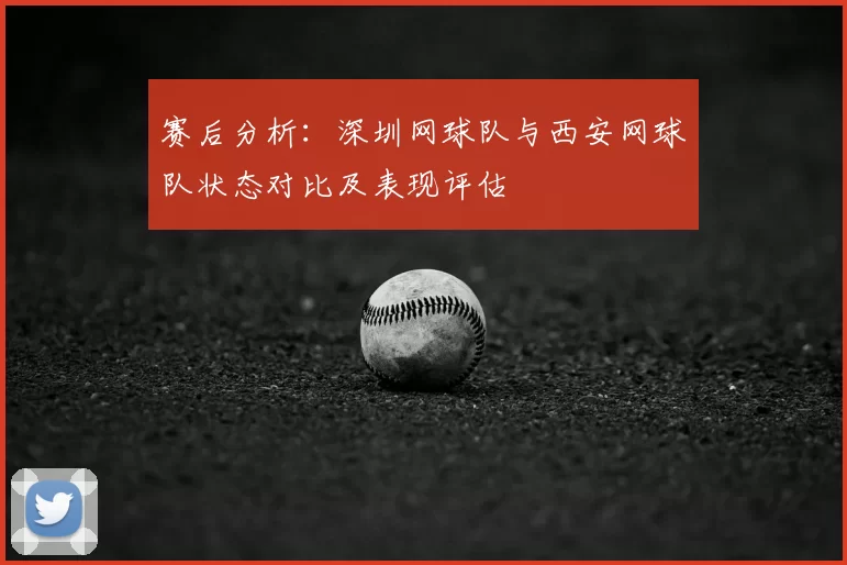 赛后分析:深圳网球队与西安网球队状态对比及表现评估