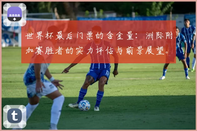 世界杯最后门票的含金量:洲际附加赛胜者的实力评估与前景展望。
