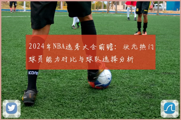 2024年NBA选秀大会前瞻:状元热门球员能力对比与球队选择分析