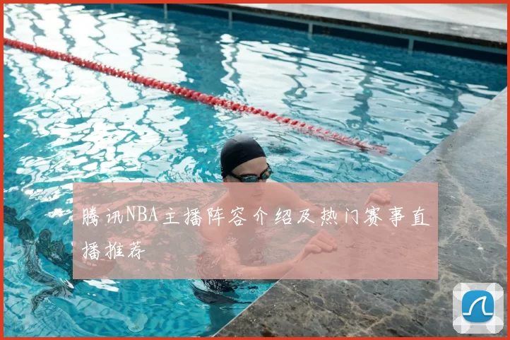 腾讯NBA主播阵容介绍及热门赛事直播推荐