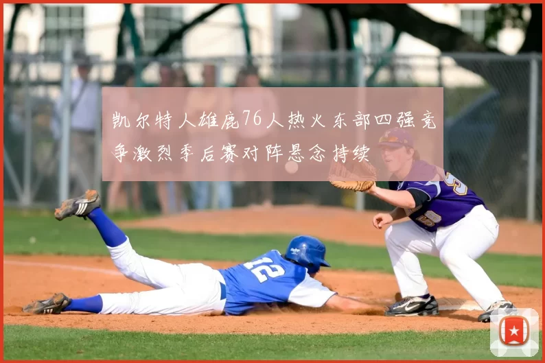 凯尔特人雄鹿76人热火东部四强竞争激烈季后赛对阵悬念持续