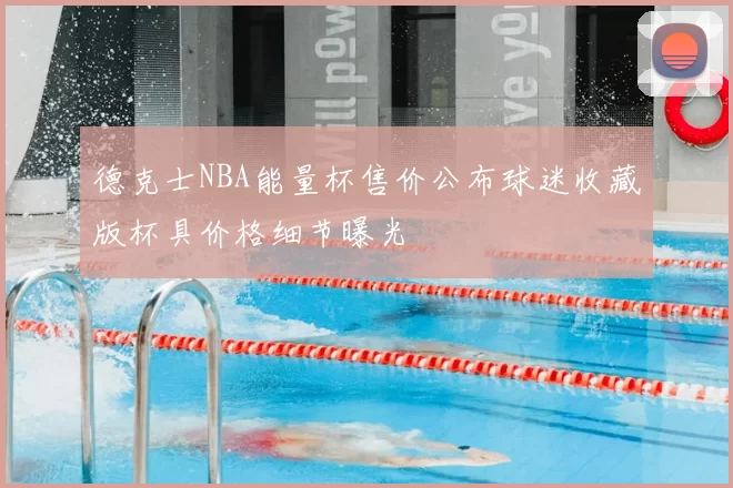 德克士NBA能量杯售价公布球迷收藏版杯具价格细节曝光