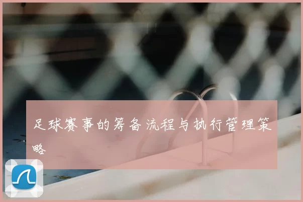 足球赛事的筹备流程与执行管理策略