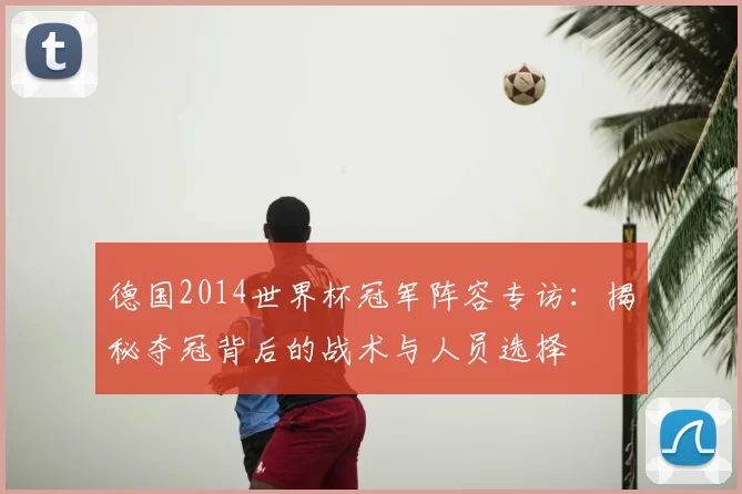 德国2014世界杯冠军阵容专访：揭秘夺冠背后的战术与人员选择
