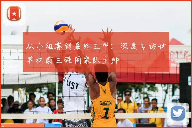 从小组赛到最终三甲：深度专访世界杯前三强国家队主帅