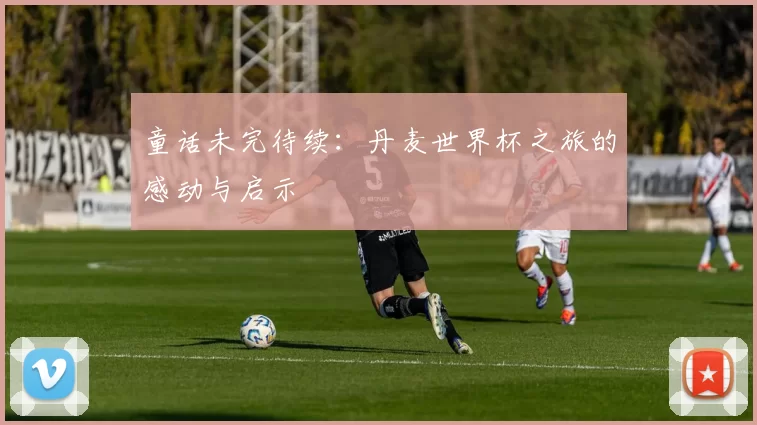 童话未完待续:丹麦世界杯之旅的感动与启示