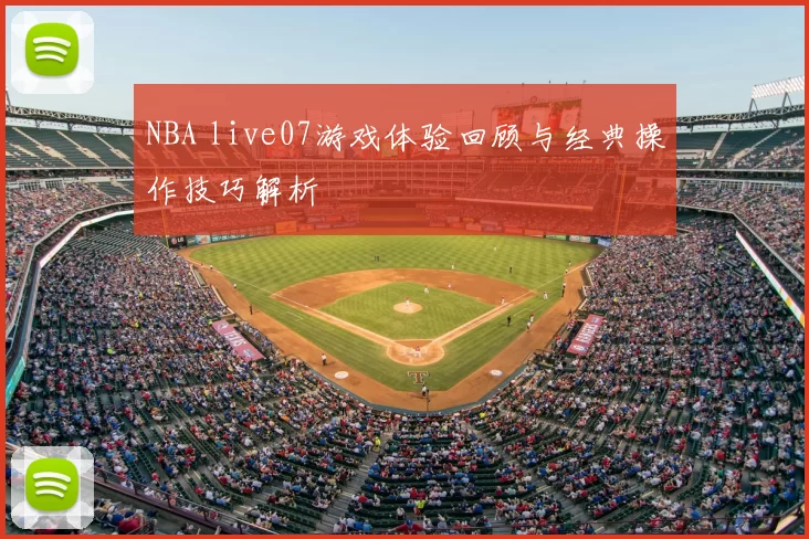 NBA live07游戏体验回顾与经典操作技巧解析