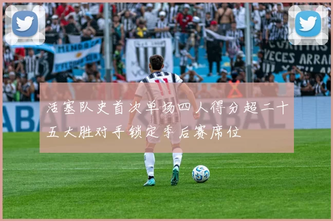 活塞队史首次单场四人得分超二十五大胜对手锁定季后赛席位