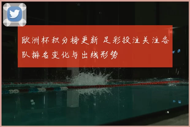 欧洲杯积分榜更新 足彩投注关注各队排名变化与出线形势