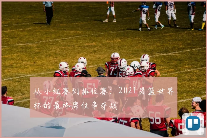从小组赛到排位赛:2021男篮世界杯的最终席位争夺战