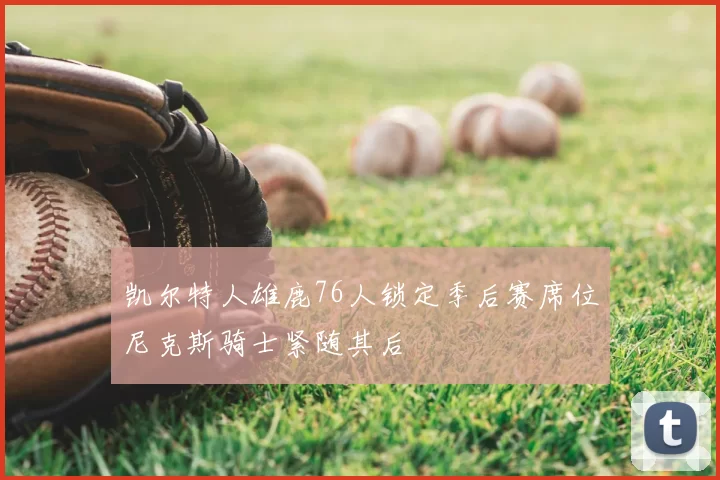 凯尔特人雄鹿76人锁定季后赛席位尼克斯骑士紧随其后