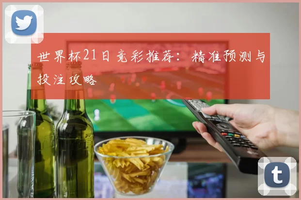 世界杯21日竞彩推荐:精准预测与投注攻略