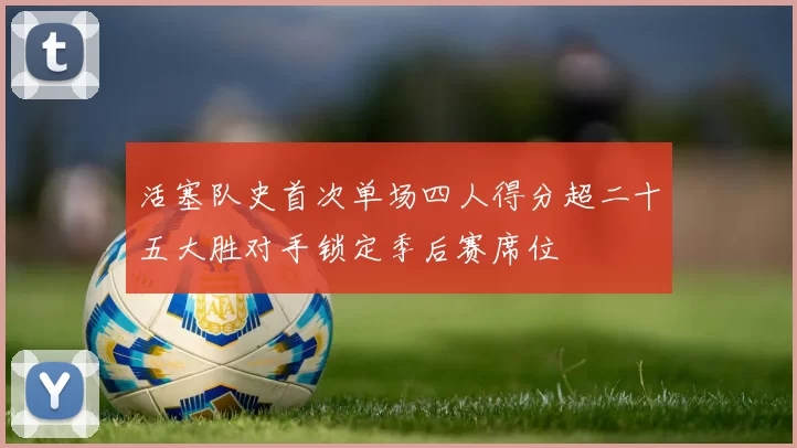 活塞队史首次单场四人得分超二十五大胜对手锁定季后赛席位