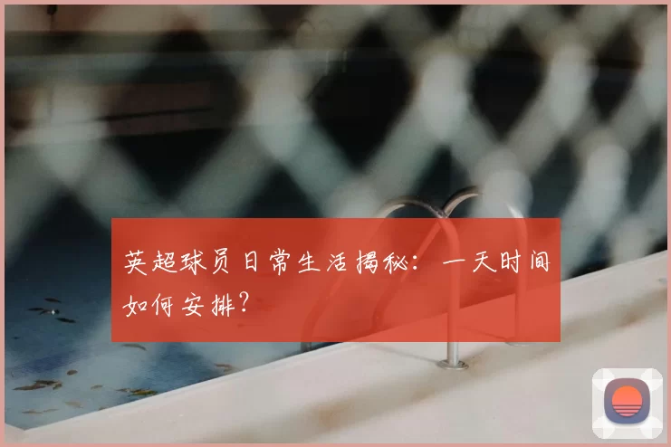 英超球员日常生活揭秘：一天时间如何安排？