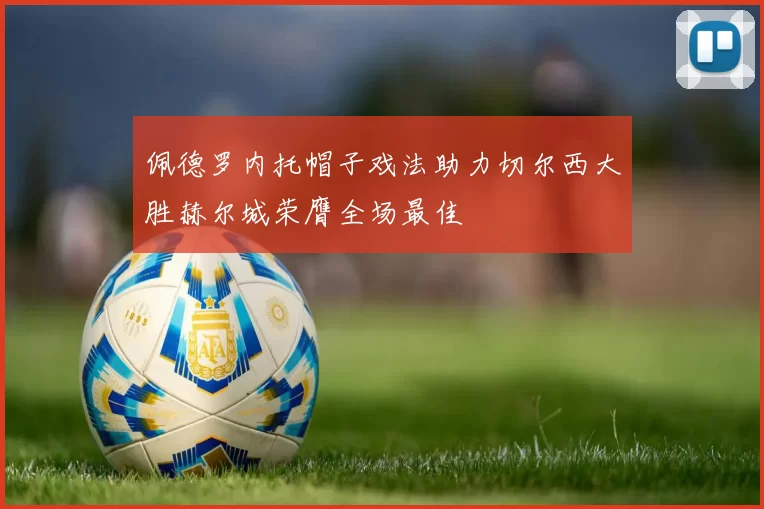 佩德罗内托帽子戏法助力切尔西大胜赫尔城荣膺全场最佳