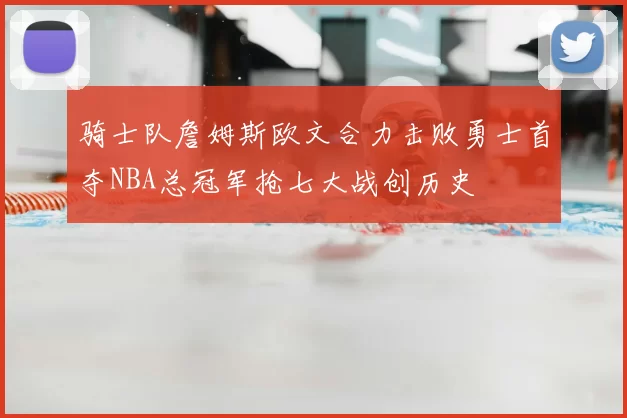 骑士队詹姆斯欧文合力击败勇士首夺NBA总冠军抢七大战创历史