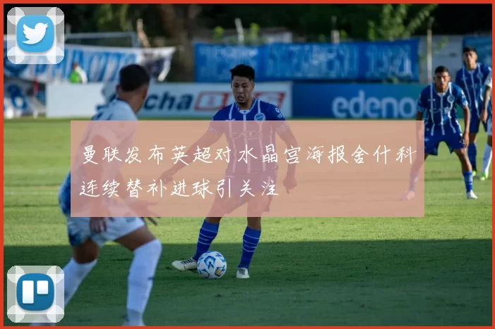 曼联发布英超对水晶宫海报舍什科连续替补进球引关注