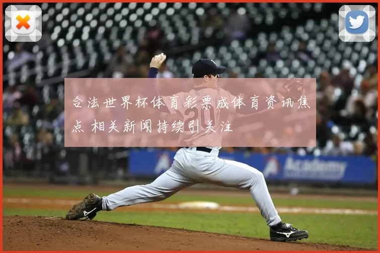 合法世界杯体育彩票成体育资讯焦点 相关新闻持续引关注
