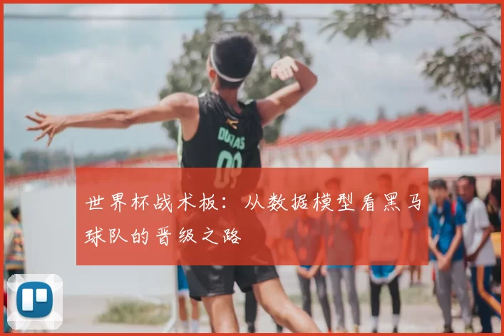 世界杯战术板：从数据模型看黑马球队的晋级之路