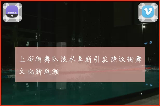 上海街舞队技术革新引发热议街舞文化新风潮