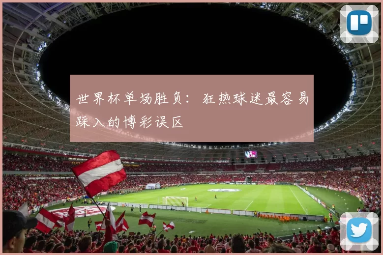 世界杯单场胜负:狂热球迷最容易踩入的博彩误区
