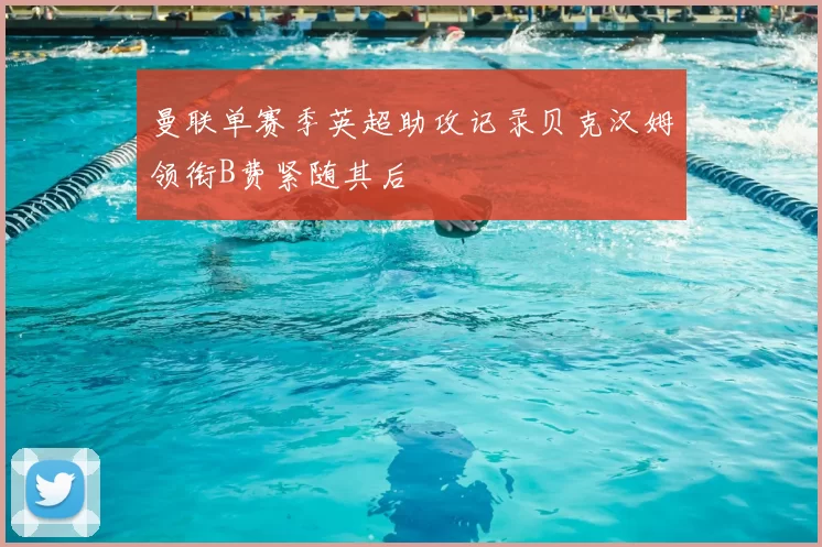 曼联单赛季英超助攻记录贝克汉姆领衔B费紧随其后