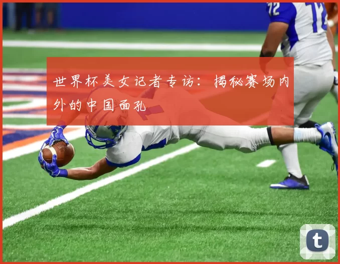 世界杯美女记者专访:揭秘赛场内外的中国面孔