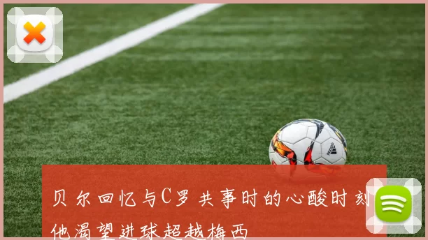 贝尔回忆与C罗共事时的心酸时刻:他渴望进球超越梅西