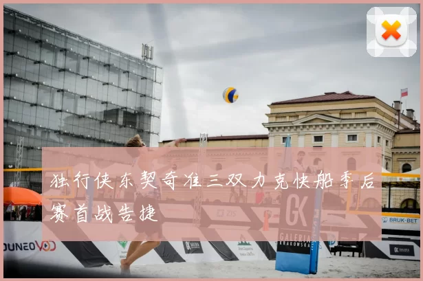 独行侠东契奇准三双力克快船季后赛首战告捷