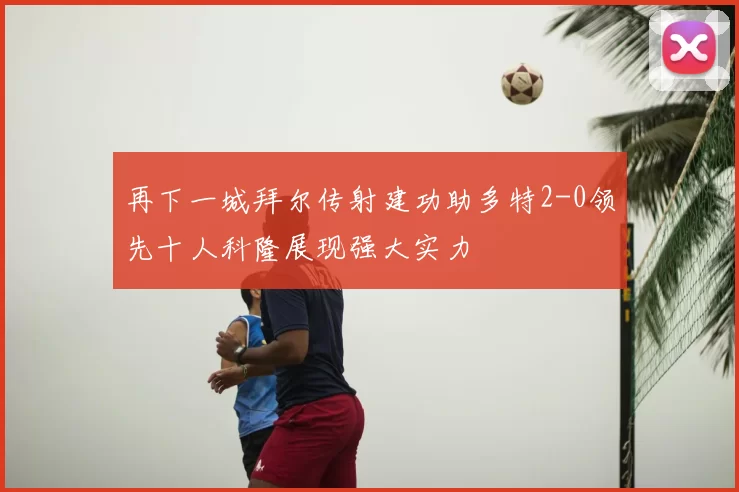 再下一城拜尔传射建功助多特2-0领先十人科隆展现强大实力
