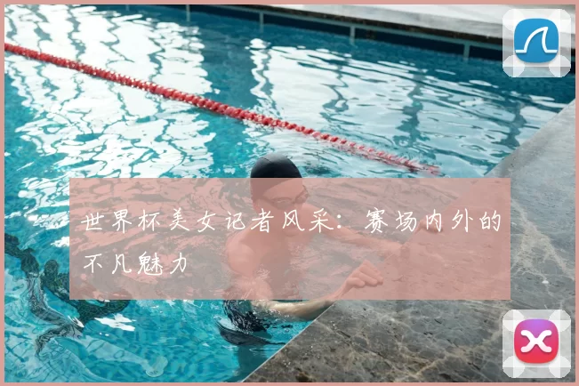 世界杯美女记者风采：赛场内外的不凡魅力