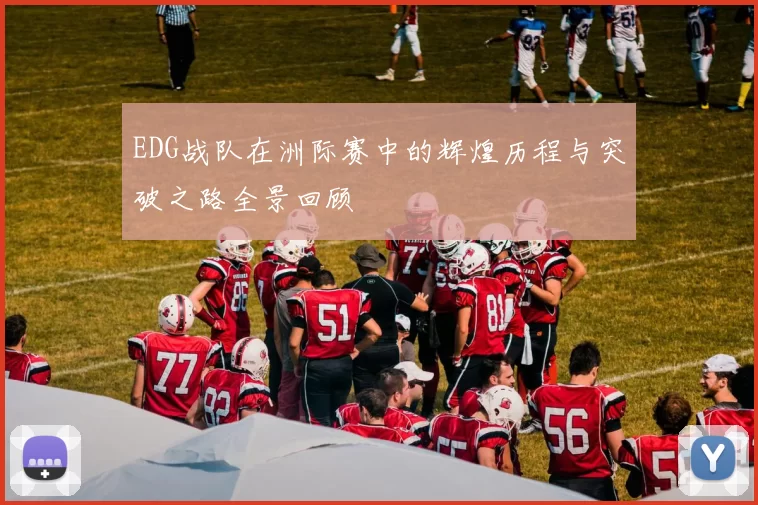 EDG战队在洲际赛中的辉煌历程与突破之路全景回顾