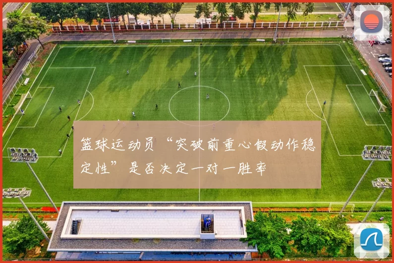 篮球运动员“突破前重心假动作稳定性”是否决定一对一胜率