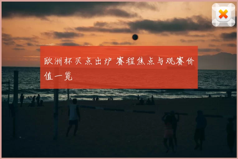 欧洲杯买点出炉 赛程焦点与观赛价值一览