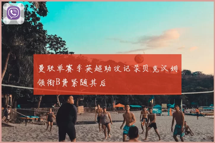 曼联单赛季英超助攻记录贝克汉姆领衔B费紧随其后