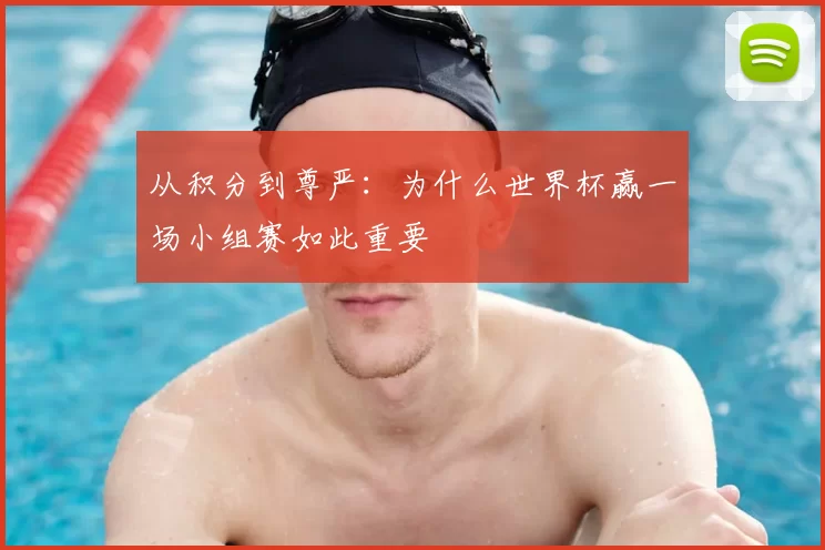 从积分到尊严:为什么世界杯赢一场小组赛如此重要