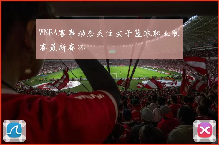 WNBA赛事动态关注女子篮球职业联赛最新赛况