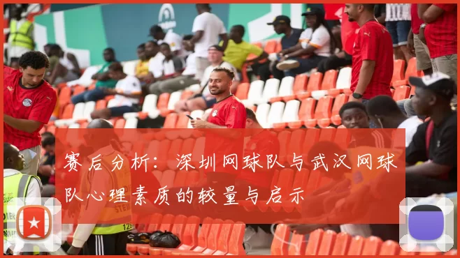 赛后分析:深圳网球队与武汉网球队心理素质的较量与启示
