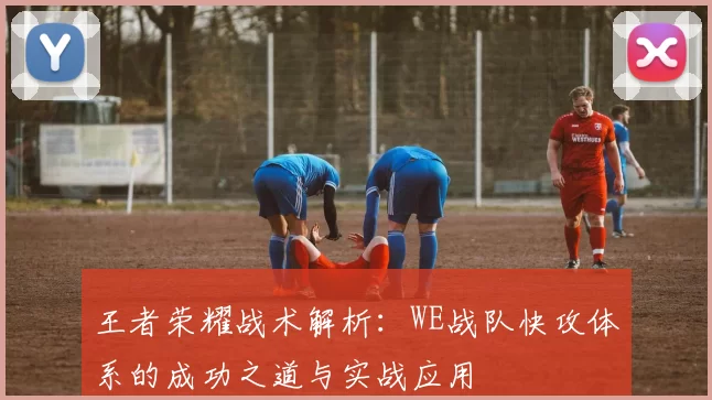 王者荣耀战术解析:WE战队快攻体系的成功之道与实战应用