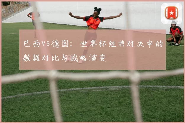 巴西vs德国：世界杯经典对决中的数据对比与战略演变