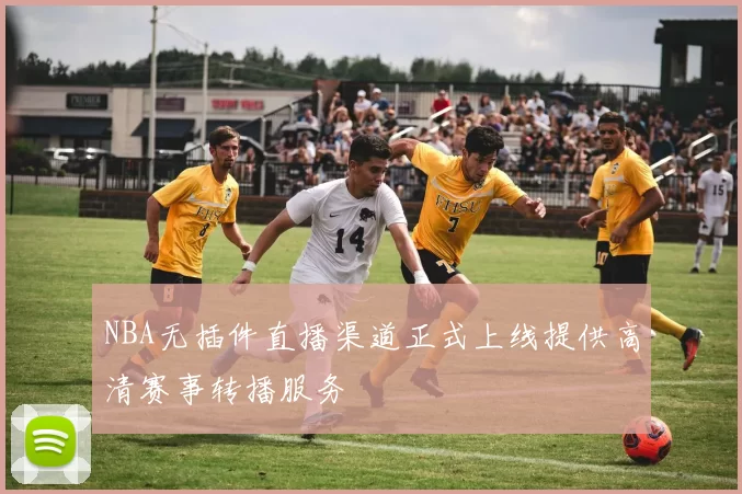 NBA无插件直播渠道正式上线提供高清赛事转播服务