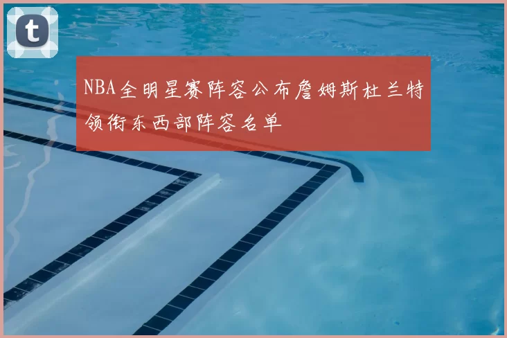 NBA全明星赛阵容公布詹姆斯杜兰特领衔东西部阵容名单