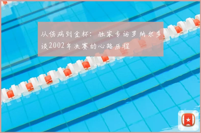 从伤病到金杯：独家专访罗纳尔多谈2002年决赛的心路历程